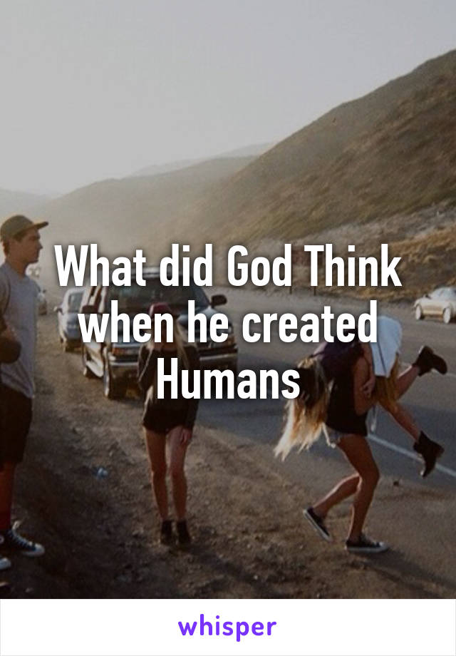What did God Think when he created Humans