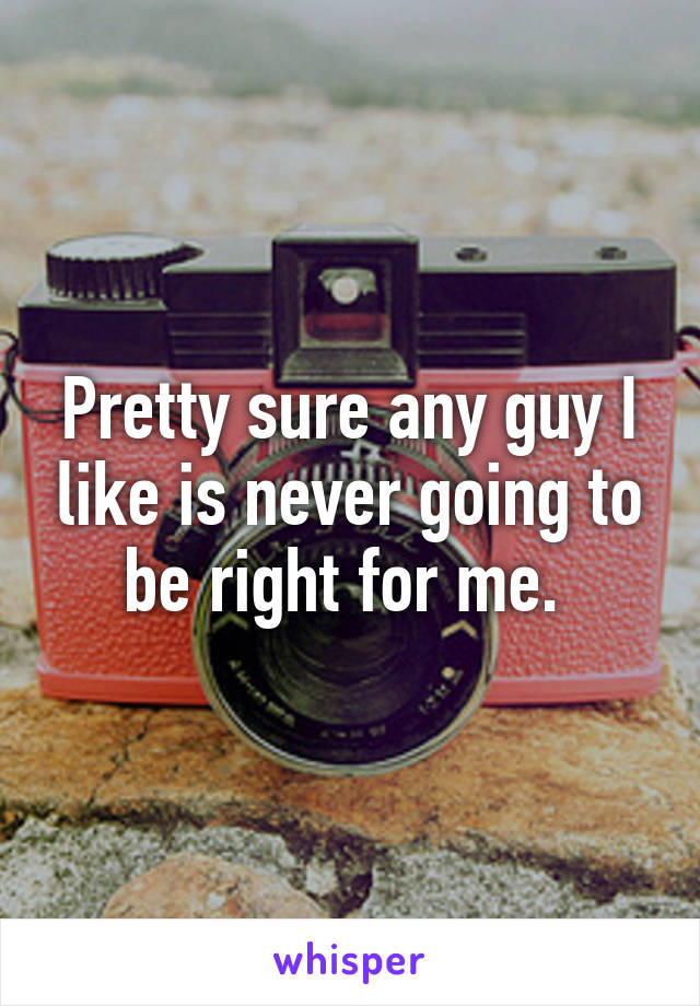 Pretty sure any guy I like is never going to be right for me. 
