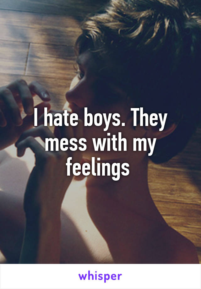 I hate boys. They mess with my feelings 