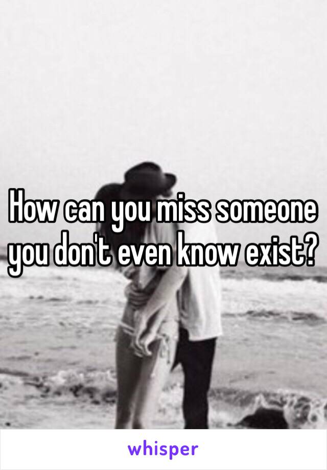 How can you miss someone you don't even know exist?