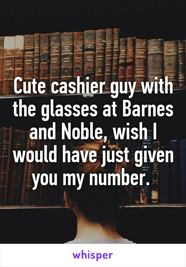 Cute cashier guy with the glasses at Barnes and Noble, wish I would have just given you my number. 