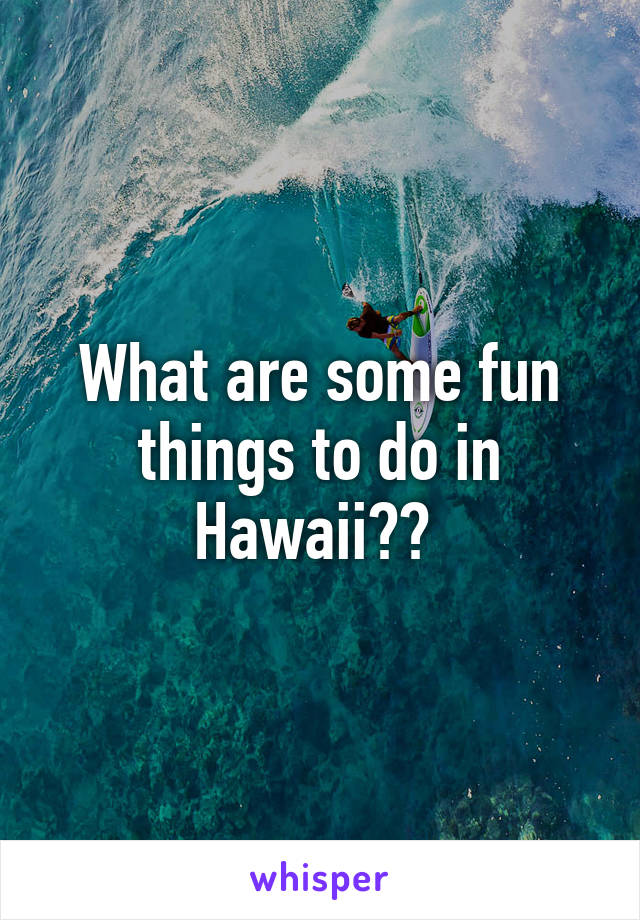 What are some fun things to do in Hawaii?? 