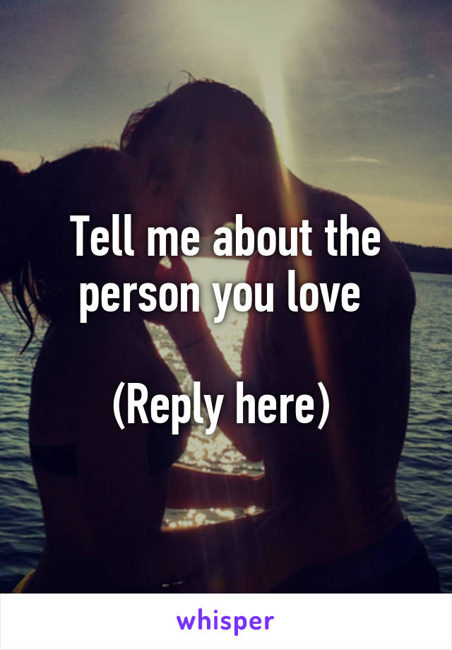 Tell me about the person you love 

(Reply here) 