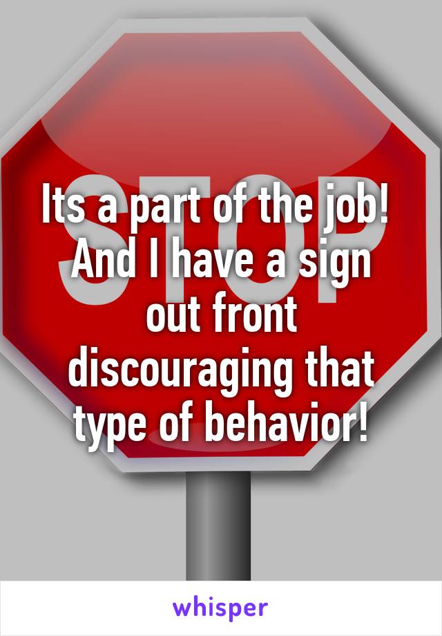 Its a part of the job! 
And I have a sign out front discouraging that type of behavior!
