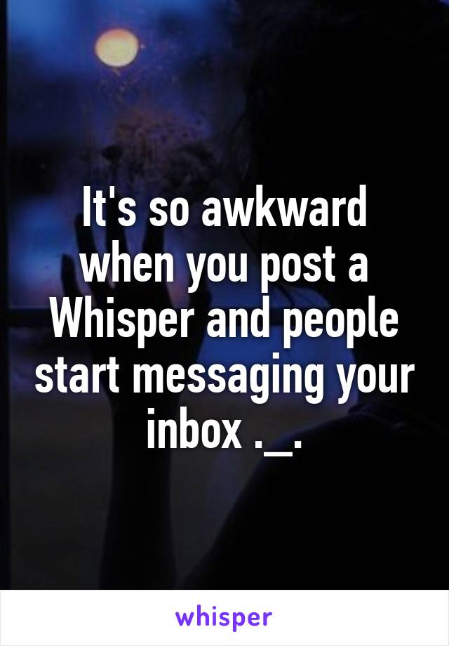 It's so awkward when you post a Whisper and people start messaging your inbox ._.