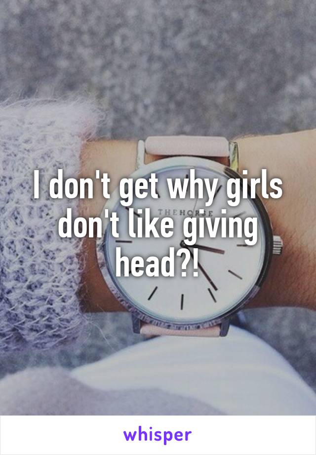 I don't get why girls don't like giving head?!