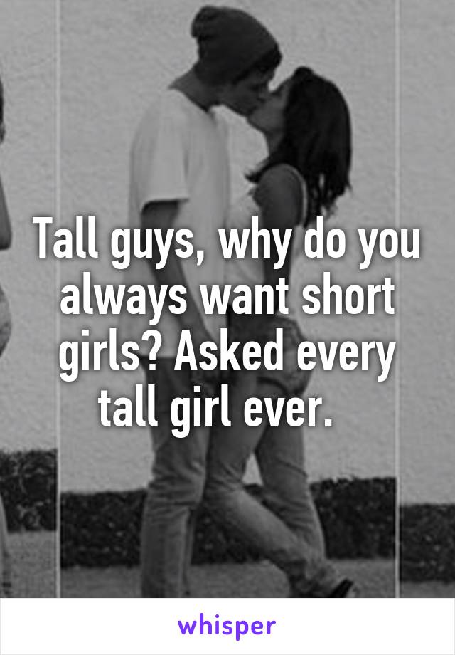Tall guys, why do you always want short girls? Asked every tall girl ever.  