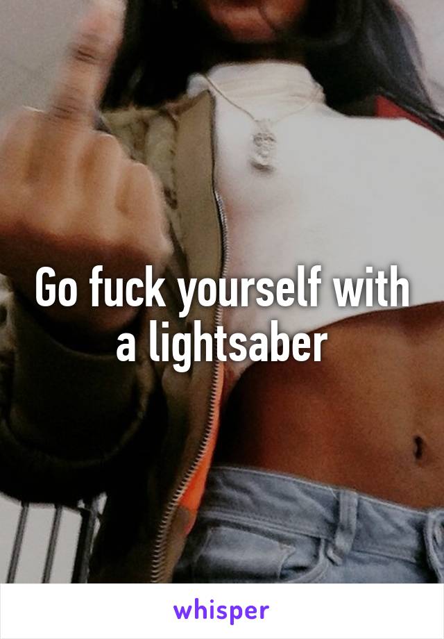 Go fuck yourself with a lightsaber
