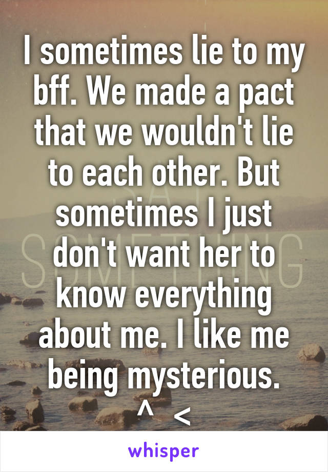 I sometimes lie to my bff. We made a pact that we wouldn't lie to each other. But sometimes I just don't want her to know everything about me. I like me being mysterious. ^_<