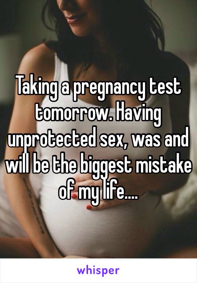 Taking a pregnancy test tomorrow. Having unprotected sex, was and will be the biggest mistake of my life.... 