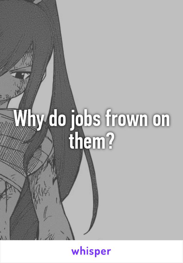 Why do jobs frown on them?