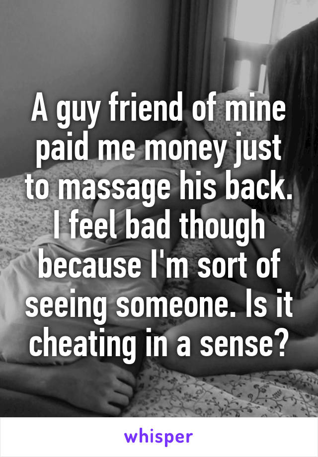 A guy friend of mine paid me money just to massage his back. I feel bad though because I'm sort of seeing someone. Is it cheating in a sense?
