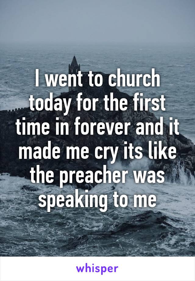 I went to church today for the first time in forever and it made me cry its like the preacher was speaking to me