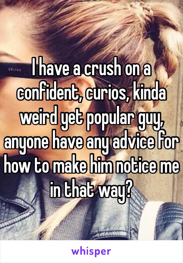 I have a crush on a confident, curios, kinda weird yet popular guy, anyone have any advice for how to make him notice me in that way? 