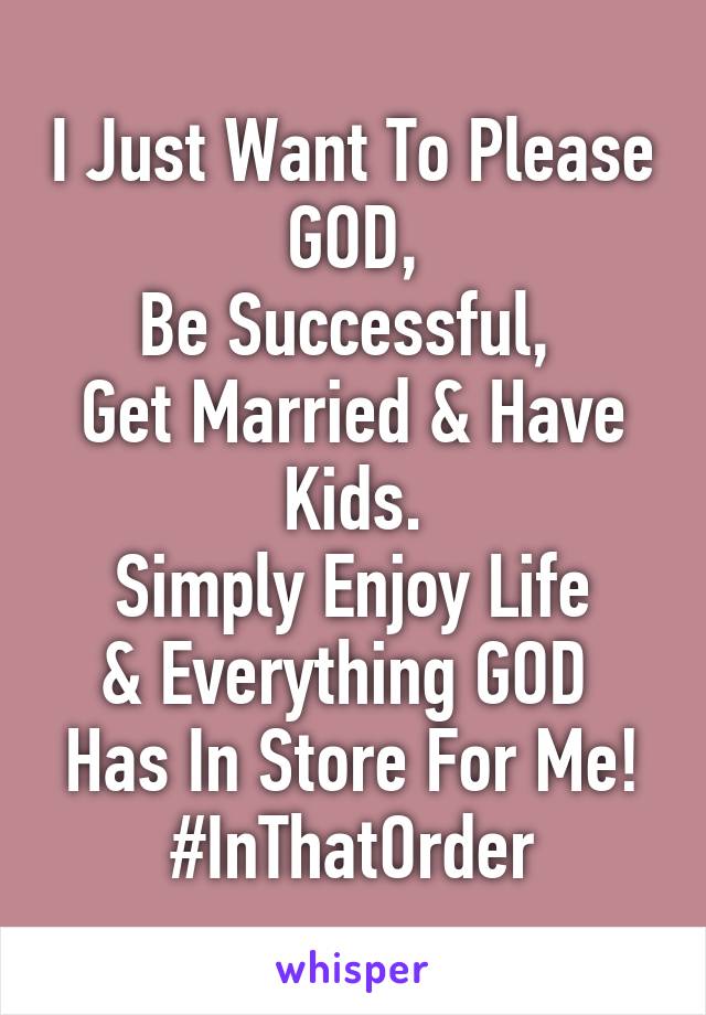 I Just Want To Please GOD,
Be Successful, 
Get Married & Have Kids.
Simply Enjoy Life
& Everything GOD 
Has In Store For Me!
#InThatOrder