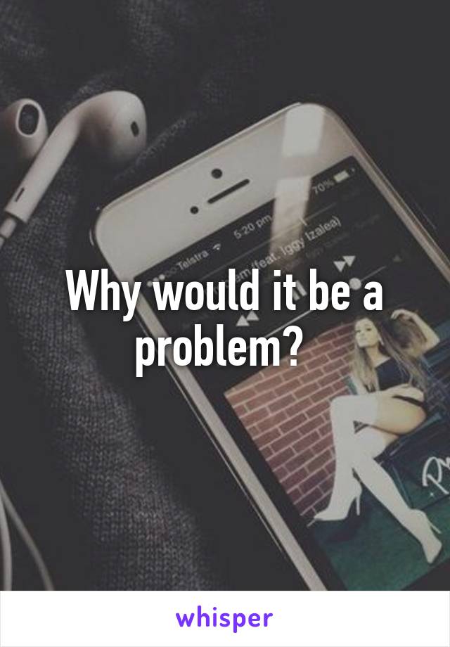 Why would it be a problem? 