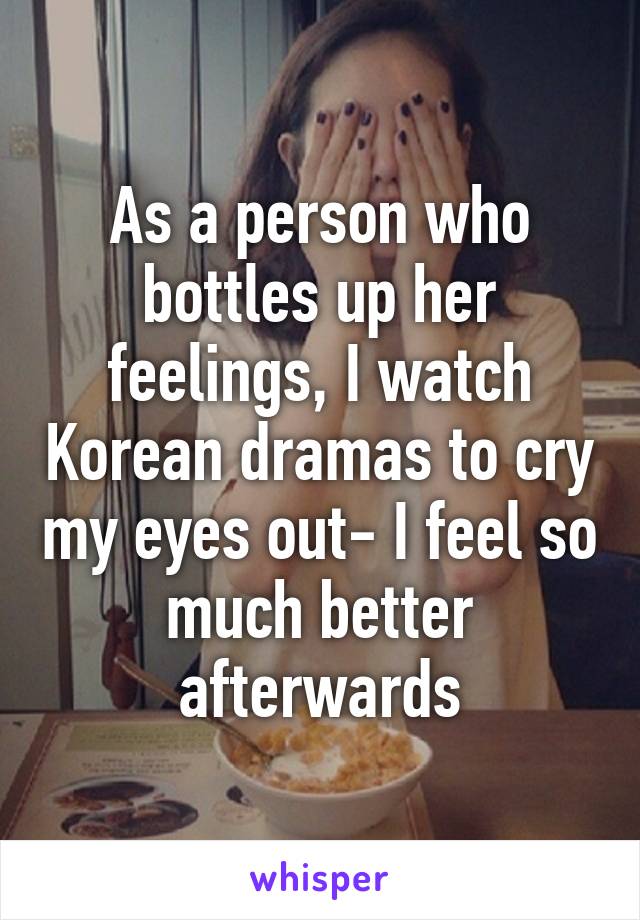 As a person who bottles up her feelings, I watch Korean dramas to cry my eyes out- I feel so much better afterwards