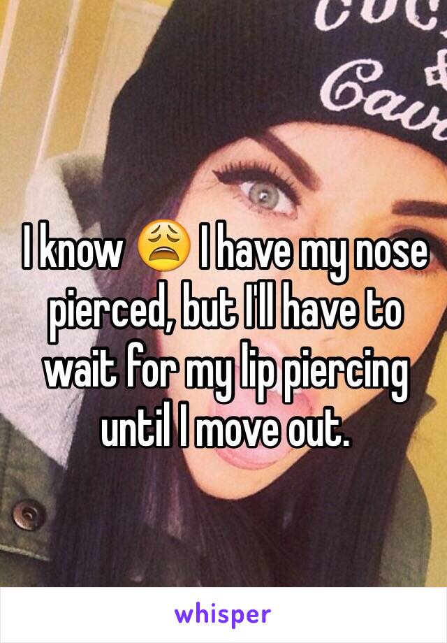 I know 😩 I have my nose pierced, but I'll have to wait for my lip piercing until I move out. 