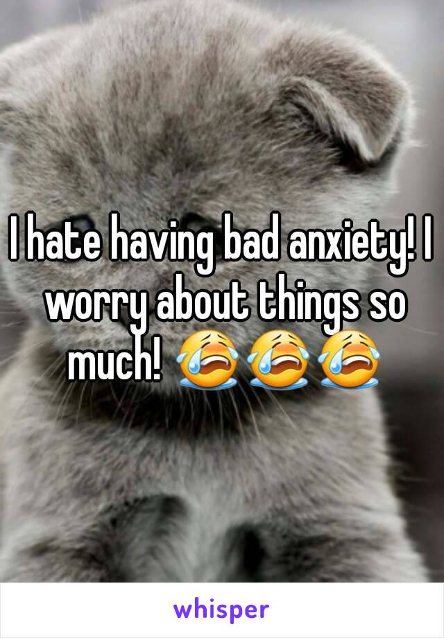 I hate having bad anxiety! I worry about things so much! 😭😭😭