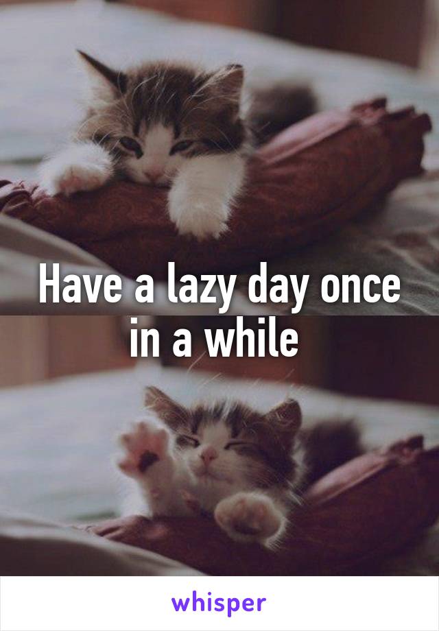 Have a lazy day once in a while 