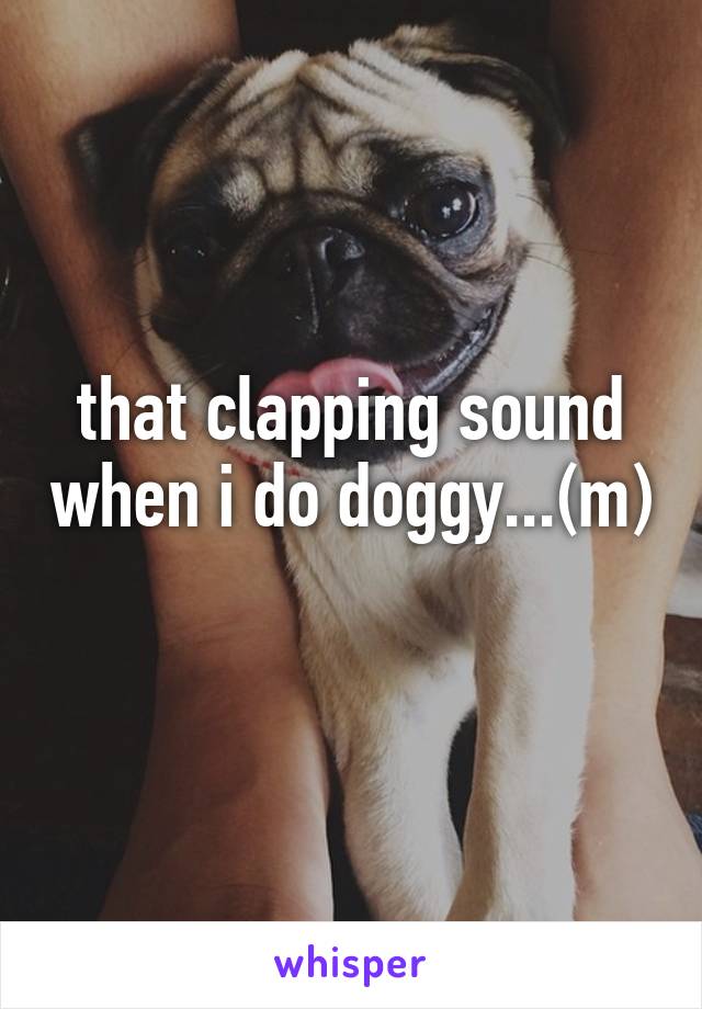 that clapping sound when i do doggy...(m)
