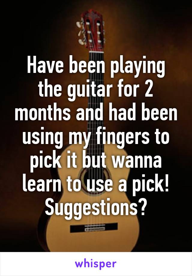 Have been playing the guitar for 2 months and had been using my fingers to pick it but wanna learn to use a pick! Suggestions?