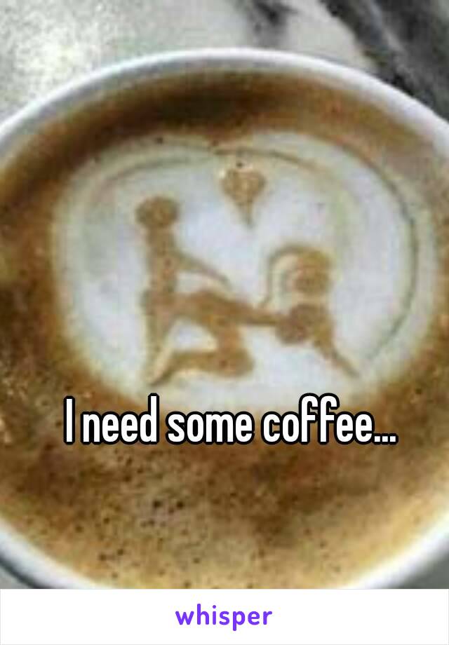 I need some coffee... 