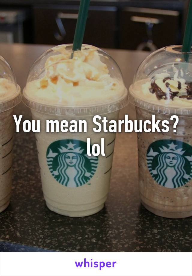 You mean Starbucks? lol
