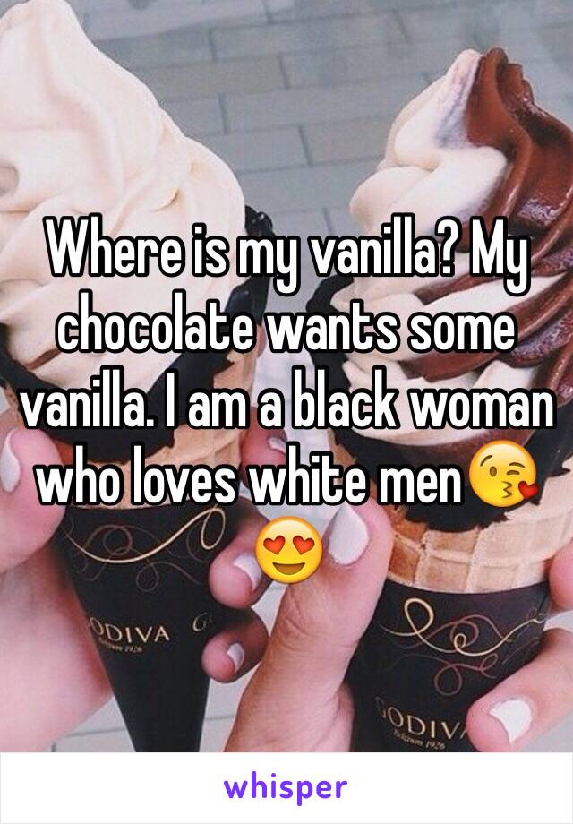 Where is my vanilla? My chocolate wants some vanilla. I am a black woman who loves white men😘😍
