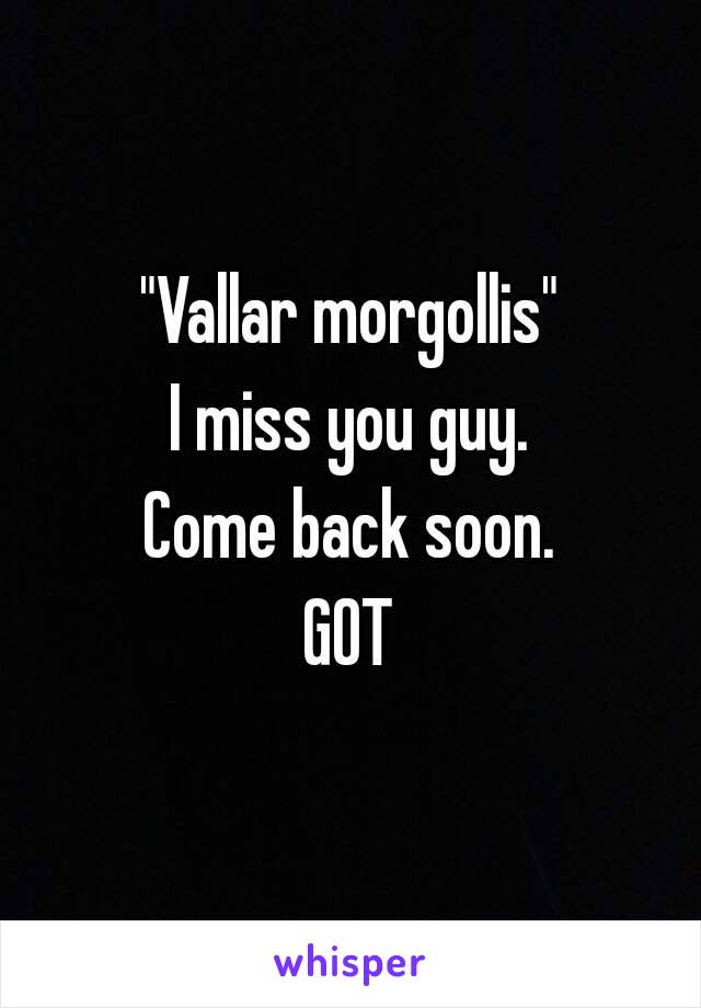 "Vallar morgollis"
I miss you guy.
Come back soon.
GOT