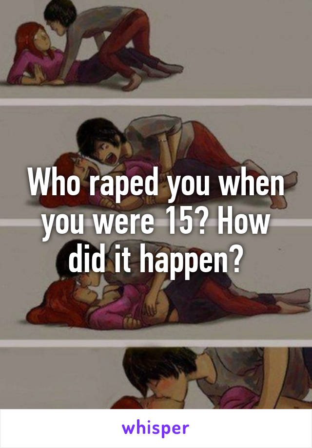 Who raped you when you were 15? How did it happen?