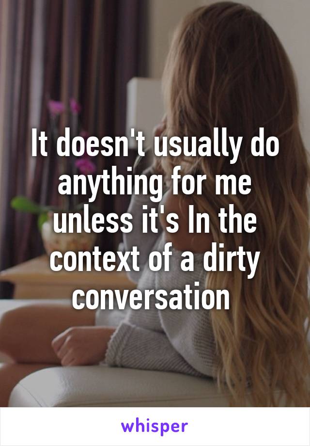It doesn't usually do anything for me unless it's In the context of a dirty conversation 