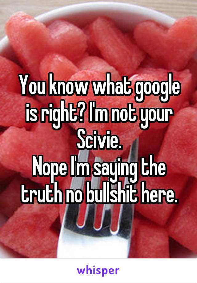 You know what google is right? I'm not your Scivie.
Nope I'm saying the truth no bullshit here.