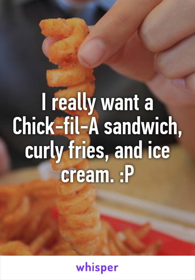 I really want a Chick-fil-A sandwich, curly fries, and ice cream. :P