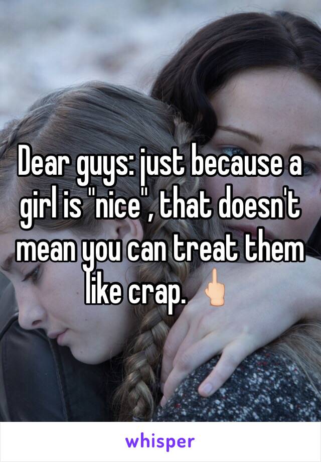 Dear guys: just because a girl is "nice", that doesn't mean you can treat them like crap. 🖕🏻