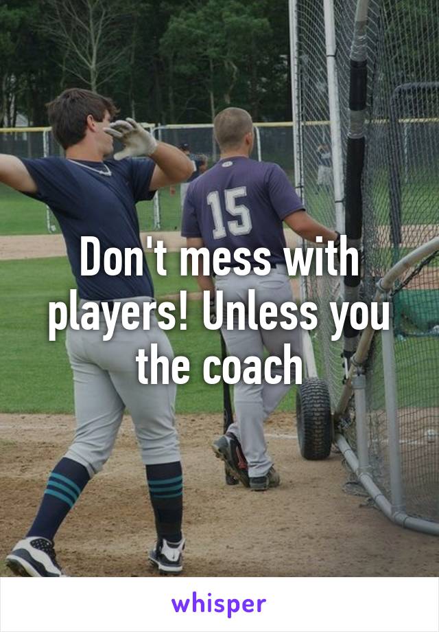 Don't mess with players! Unless you the coach