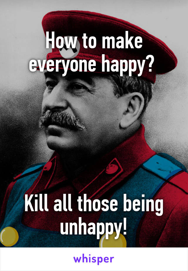 How to make everyone happy? 





Kill all those being unhappy!
