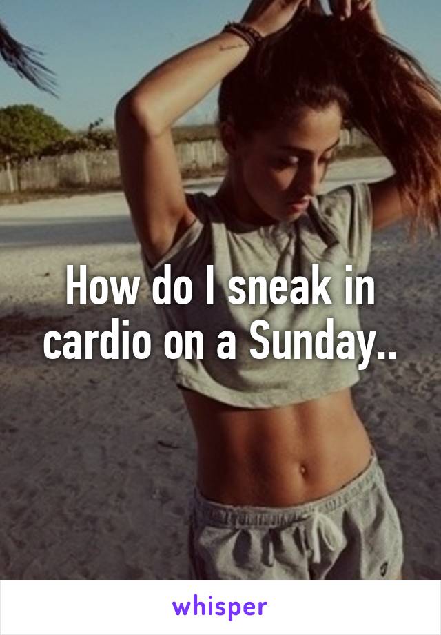 How do I sneak in cardio on a Sunday..