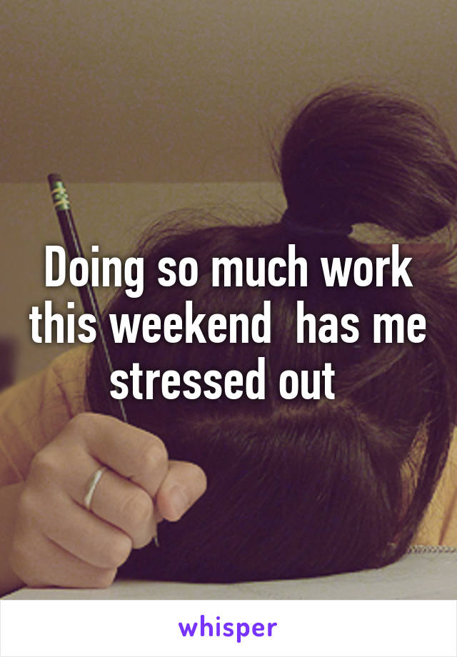 Doing so much work this weekend  has me stressed out 