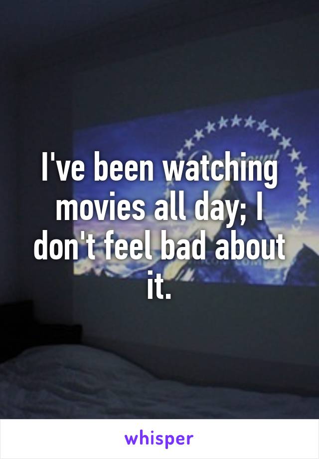 I've been watching movies all day; I don't feel bad about it.