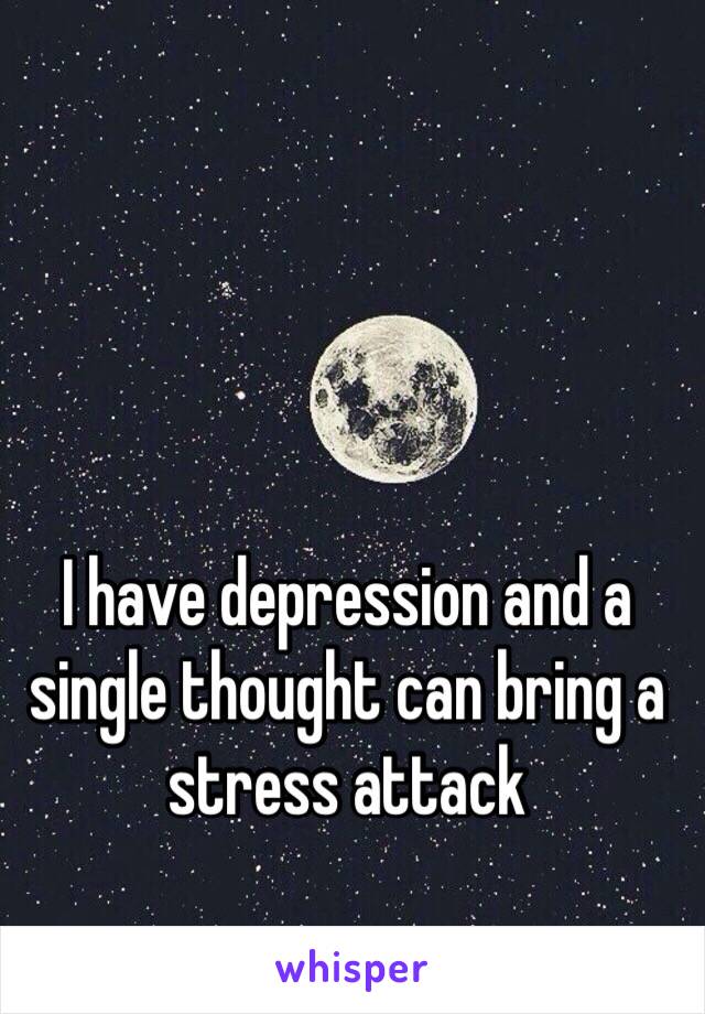 I have depression and a single thought can bring a stress attack 