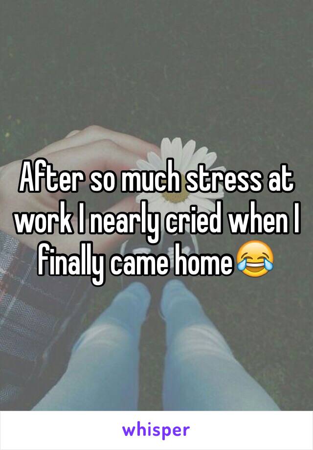 After so much stress at work I nearly cried when I finally came home😂