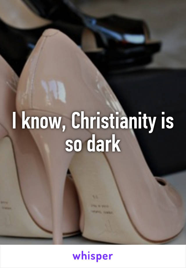 I know, Christianity is so dark