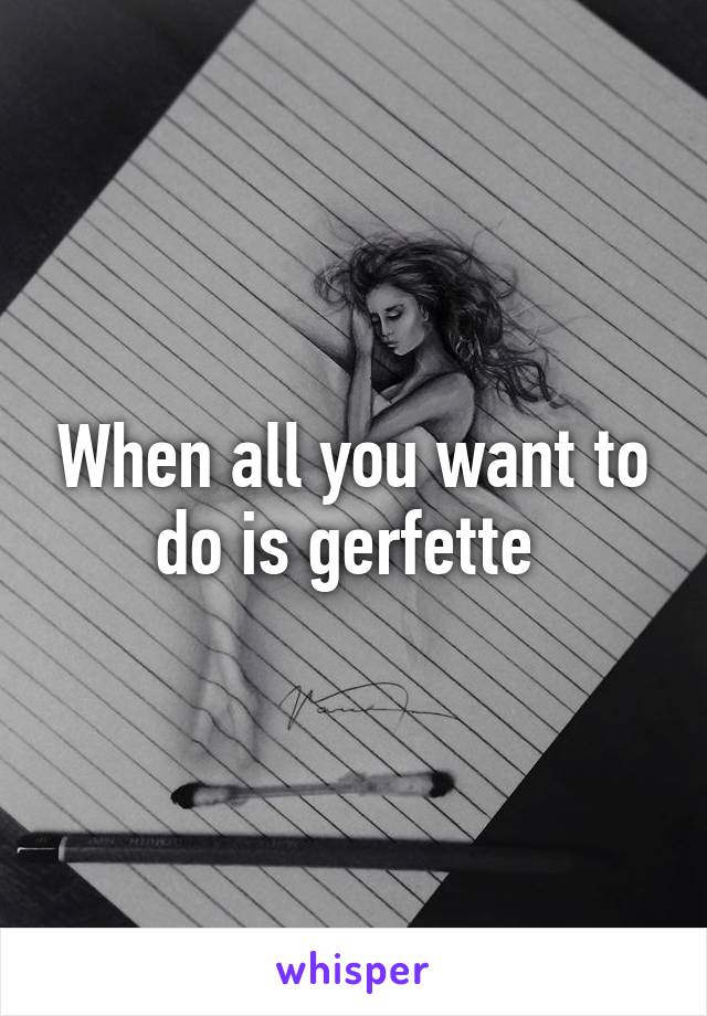 When all you want to do is gerfette 