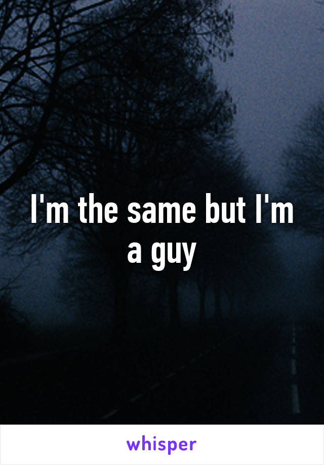 I'm the same but I'm a guy