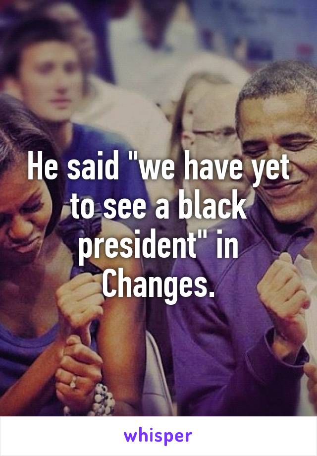 He said "we have yet to see a black president" in Changes.
