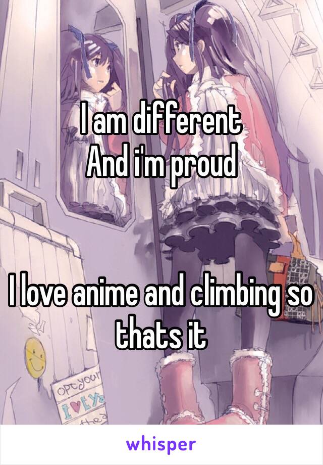 I am different 
And i'm proud 


I love anime and climbing so thats it