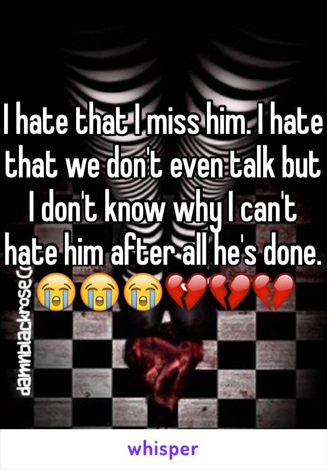 I hate that I miss him. I hate that we don't even talk but I don't know why I can't hate him after all he's done. 😭😭😭💔💔💔