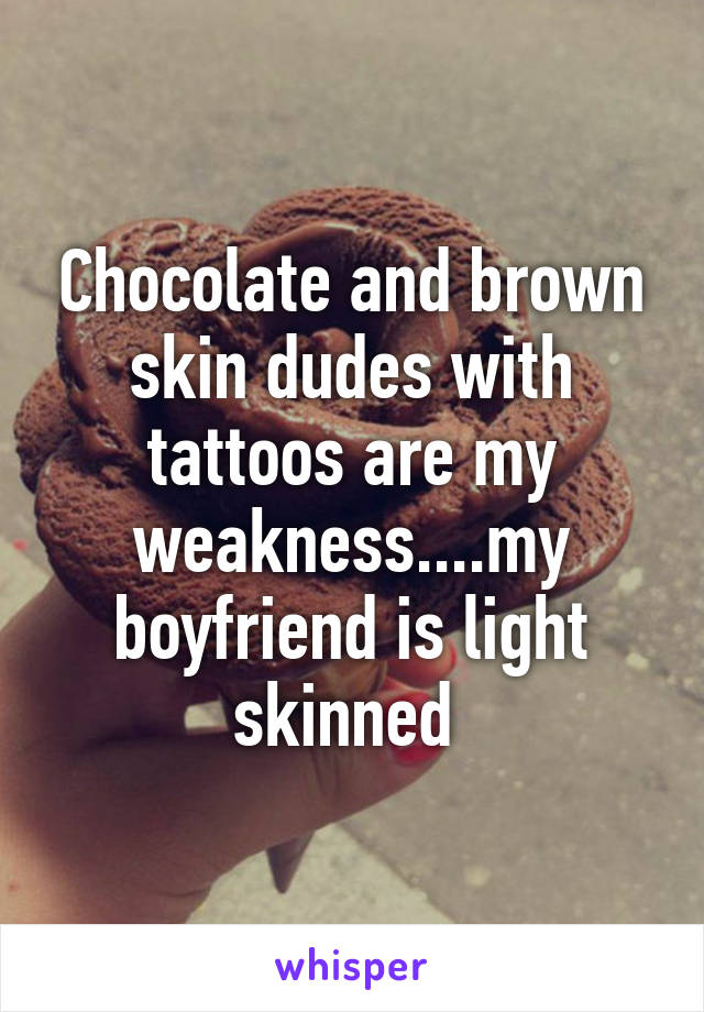 Chocolate and brown skin dudes with tattoos are my weakness....my boyfriend is light skinned 
