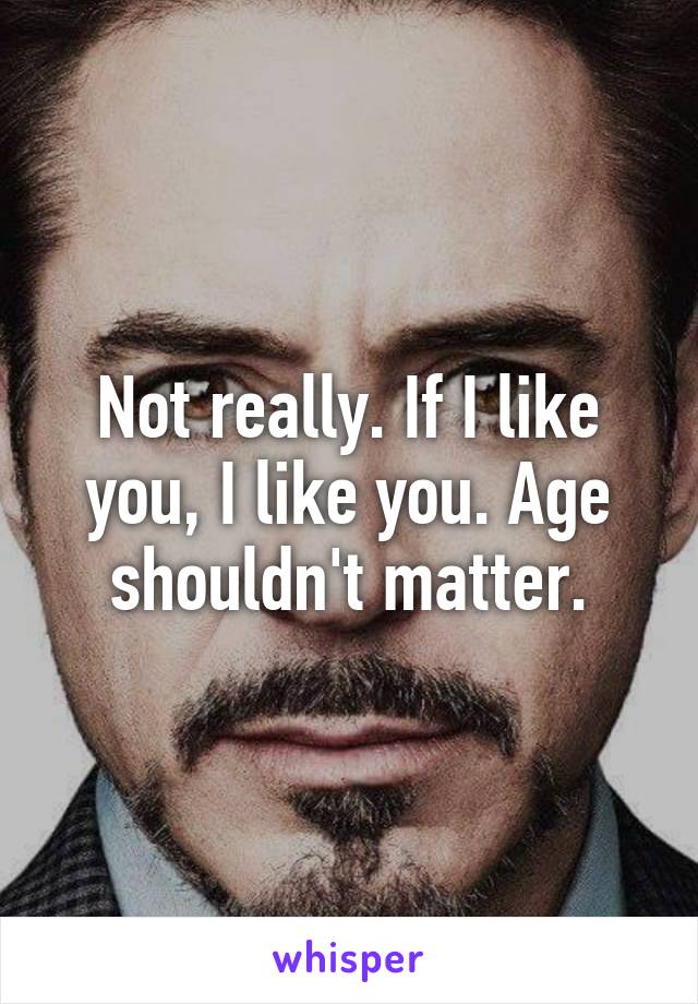 Not really. If I like you, I like you. Age shouldn't matter.
